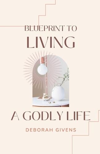 Blueprint to Living A Godly Life: Biblical Principles for Faith, Character, and Spiritual Growth