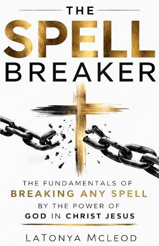 The Spell Breaker: The Fundamentals of Breaking Any Spell by the Power of God in Christ Jesus