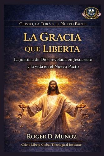 La Gracia que Liberta: La justicia de Dios revelada en Jesucristo y la vida en el Nuevo Pacto