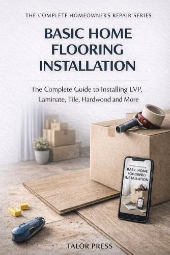 Basic Home Flooring Installation: The Complete Guide to Installing LVP, Laminate, Tile, Hardwood and More