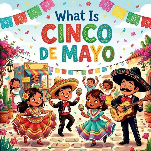 What is Cinco de Mayo: An Educational Journey Through Mexican History, Culture, and Traditions - A Fun Book for Kids to Learn, Laugh, and Celebrate the Spirit of Mexico!