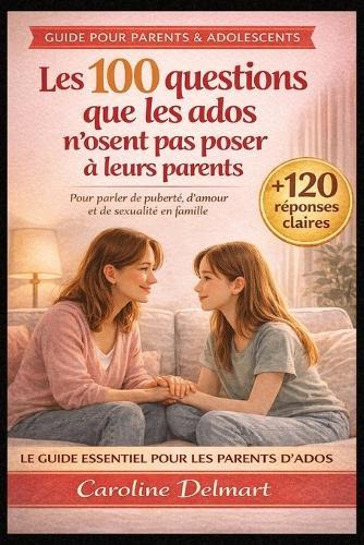 Les 100 questions que les ados n'osent pas poser à leurs parents: Les réponses claires et bienveillantes pour parler simplement de puberté, de sexualité, d'amour et du corps en famille