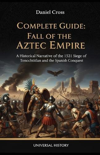 Complete Guide: Fall of the Aztec Empire: A Historical Narrative of the 1521 Siege of Tenochtitlan and the Spanish Conquest