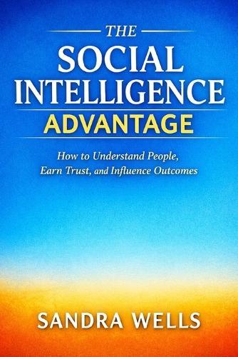 The Social Intelligence Advantage: How to Understand People, Earn Trust, and Influence Outcomes