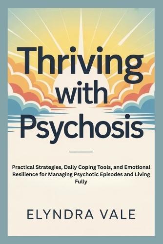 Thriving with Psychosis: Practical Strategies, Daily Coping Tools, and Emotional Resilience for Managing Psychotic Episodes and Living Fully