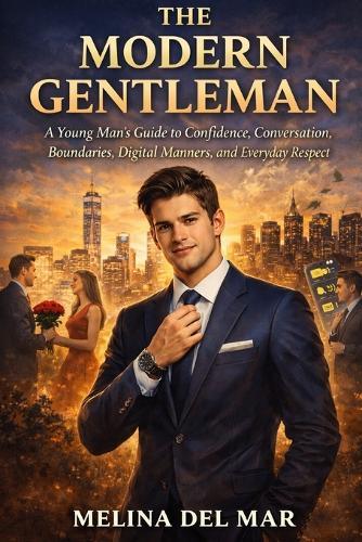 The Modern Gentleman: A Young Man's Guide to Confidence, Conversation, Boundaries, Digital Manners, and Everyday Respect