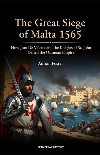 The Great Siege of Malta 1565: How Jean de Valette and the Knights of St. John Defied the Ottoman Empire