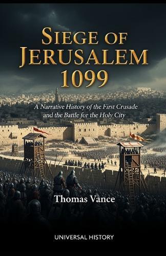 Siege of Jerusalem 1099: A Narrative History of the First Crusade and the Battle for the Holy City