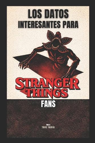 Los Datos Más Interesantes Para Stranger Things Fans: 300+ curiosidades increíbles, Easter eggs ocultos, secretos detrás de cámaras y trivia del mundo de Hawkins y el Upside Down