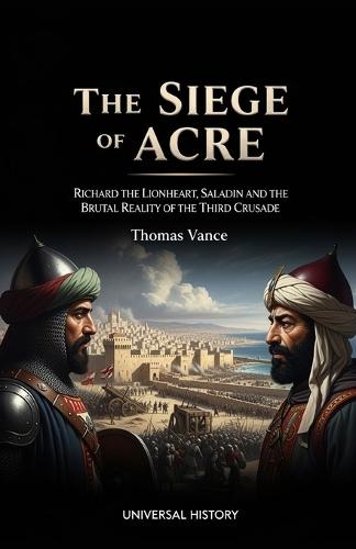 The Siege of Acre: Richard the Lionheart, Saladin, and the Brutal Reality of the Third Crusade: Richard the Lionheart, Saladin, and the Brutal Reality of the Third Crusade