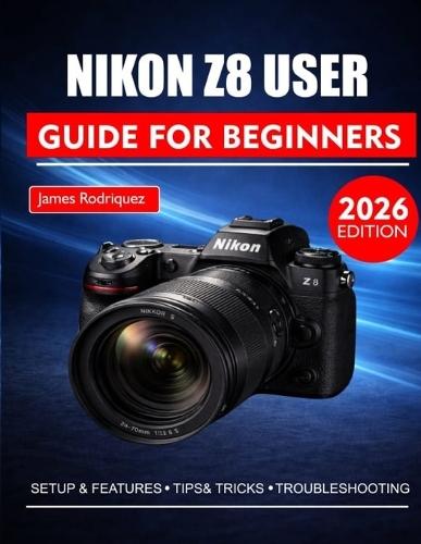 Nikon Z8 User Guide for Beginners: A Step-by-Step Manual to Unlocking the Full Potential of Your Camera