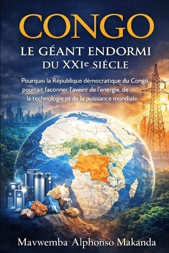 Congo: LE GÉANT ENDORMI DU XXIe SIÈCLE: Pourquoi la République Démocratique du Congo pourrait façonner l'avenir de l'énergie, de la technologie et de la puissance mondiale
