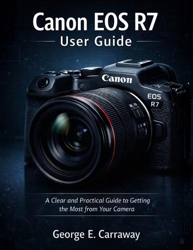 Canon EOS R7 User Guide: A Clear and Practical Guide to Getting the Most from Your Camera