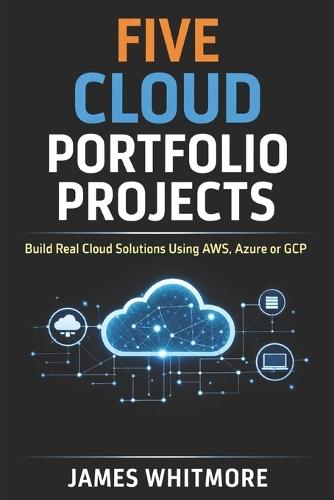 Five Cloud Portfolio Projects to Help You Land Your First Cloud Job: Build Real Cloud Solutions Using AWS, Azure or GCP and Create a Portfolio That Gets You Hired
