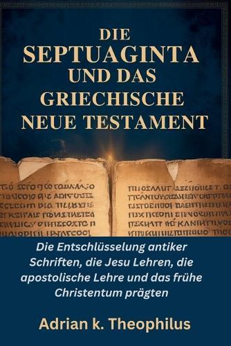 Die Septuaginta Und Das Griechische Neue Testament: Die Entschlüsselung antiker Schriften, die Jesu Lehren, die apostolische Lehre und das frühe Christentum prägten