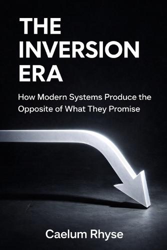 The Inversion Era: How Modern Systems Produce the Opposite of What They Promise