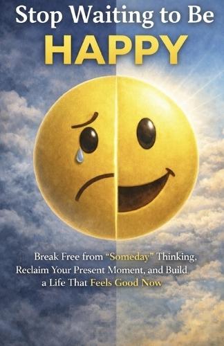 Stop Waiting to Be Happy: Break Free from ""Someday"" Thinking, Reclaim Your Present Moment, and Build a Life That Feels Good Now