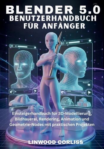 Blender 5.0 - Benutzerhandbuch für Anfänger: Einsteigerhandbuch für 3D-Modellierung, Bildhauerei, Rendering, Animation und Geometrie-Nodes mit praktischen Projekten