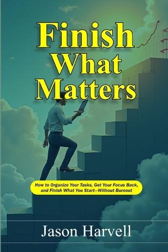 Finish What Matters: How to Organize Your Tasks, Get Your Focus Back, and Finish What You Start-Without Burnout