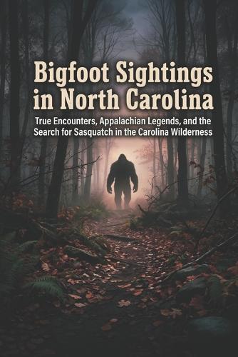 Bigfoot Sightings in North Carolina: True Encounters, Appalachian Legends, and the Search for Sasquatch in the Carolina Wilderness