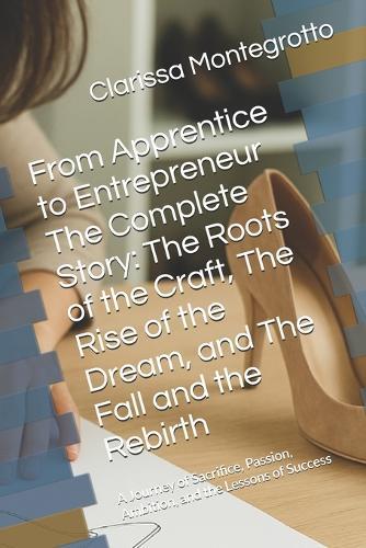 From Apprentice to Entrepreneur The Complete Story: The Roots of the Craft, The Rise of the Dream, and The Fall and the Rebirth: A Journey of Sacrifice, Passion, Ambition, and the Lessons of Success