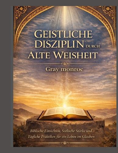 Spirituelle Disziplin durch uralte Weisheit: Biblische Einsichten, emotionale Widerstandsfähigkeit und tägliche Übungen für einen stärkeren Glauben