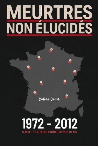 Meurtres Non Élucidés - France: 10 affaires médiatisées - 40 ans de recherche - 1972 à 2012