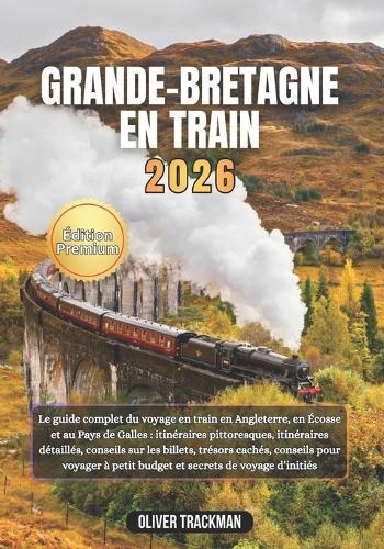 Grande-Bretagne en train 2026: Le guide complet du voyage en train en Angleterre, en Écosse et au Pays de Galles: itinéraires pittoresques, itinéraires détaillés, conseils sur les billets, trésors ca