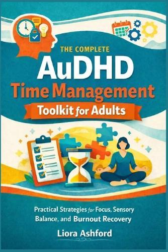 The Complete AuDHD Time Management Toolkit for Adults: Practical Strategies for Focus, Sensory Balance, and Burnout Recovery