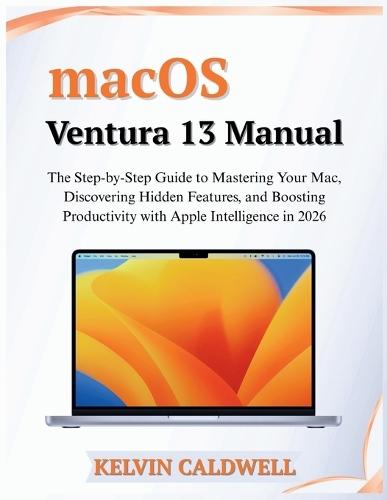 macOS Ventura 13 Manual: The Step-by-Step Guide to Mastering Your Mac, Discovering Hidden Features, and Boosting Productivity with Apple Intelligence in 2026