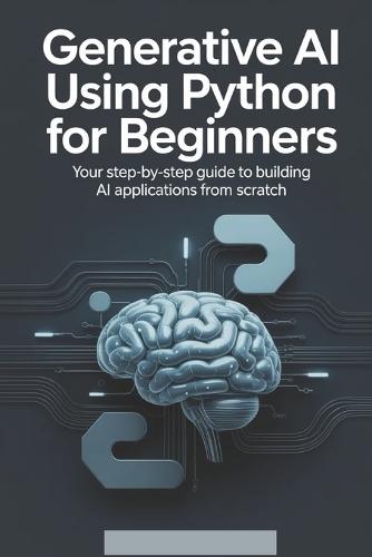 Generative AI Using Python for Beginners: Your Step-by-Step Guide to Building AI Applications from Scratch
