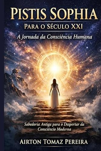 Pistis Sophia para o Século XXI: A Jornada da Consciência Humana entre a Sabedoria Antiga e os Desafios do Mundo Moderno