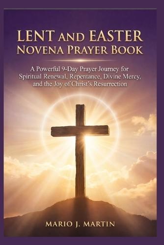 Lent and Easter Novena Prayer Book: A Powerful 9-Day Prayer Journey for Spiritual Renewal, Repentance, Divine Mercy, and the Joy of Christ's Resurrection.