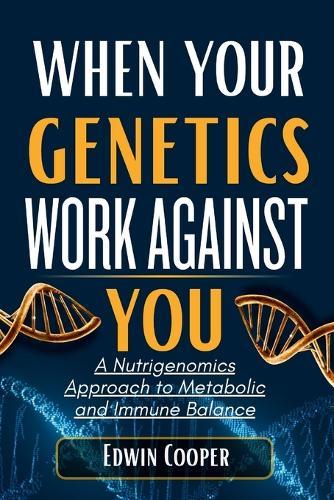 When Your Genetics Work Against You: A Nutrigenomics Approach to Metabolic and Immune Balance: Personalized Nutrition Strategies to Decode DNA Variants, Restore Cellular Function, Reduce Inflammation, and Build Lifelong Resilience