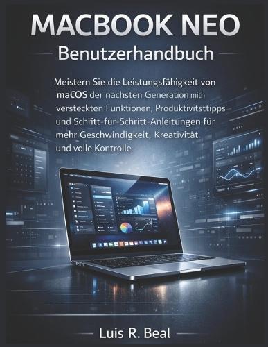 MACBOOK NEO Benutzerhandbuch: Meistern Sie die Leistungsfähigkeit von macOS der nächsten Generation mit versteckten Funktionen, Produktivitätstipps und Schritt-für-Schritt-Anleitungen für mehr Geschwindigkeit, Kreativität und volle Kontrolle