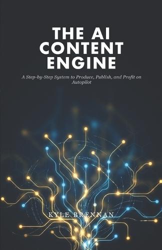 The AI Content Engine: A Step-by-Step System to Produce, Publish, and Profit on Autopilot