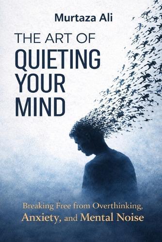 The Art of Quieting Your Mind: Breaking Free from Overthinking, Anxiety and Mental Noise