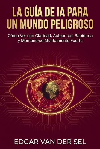 La Guía de IA para un Mundo Peligroso: Cómo Ver con Claridad, Actuar con Sabiduría y Mantenerse Mentalmente Fuerte en Tiempos de Agitación