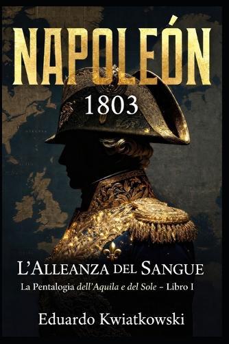 L'Alleanza Di Sangue - Napoleone 1803: Pentalogia - L'AQUILA E IL SOLE - LIBRO I