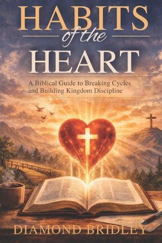 Habits of the Heart: A Biblical Guide to Breaking Cycles and Building Kingdom Discipline