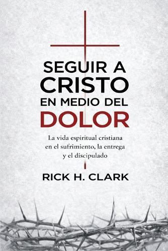 Seguir a Cristo en medio del dolor: La vida espiritual cristiana en el sufrimiento, la entrega y el discipulado