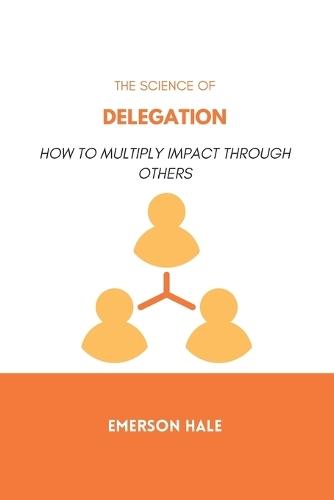 The Science of Delegation: How to Multiply Impact Through Others