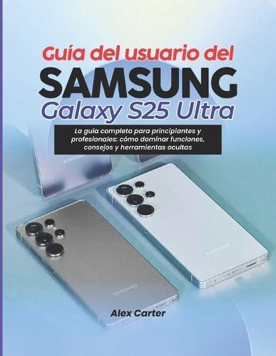 Guía del usuario del Samsung Galaxy S25 Ultra: La guía completa para principiantes y profesionales: cómo dominar funciones, consejos y herramientas ocultas