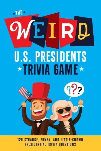 The Weird U.S. Presidents Trivia Game: 120 Strange, Funny, and Little-Known Presidential Trivia Questions