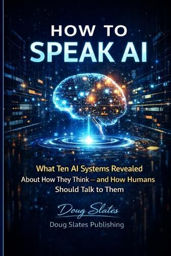 How to Speak AI: What Ten AI Systems Revealed About How They Think - and How Humans Should Talk to Them