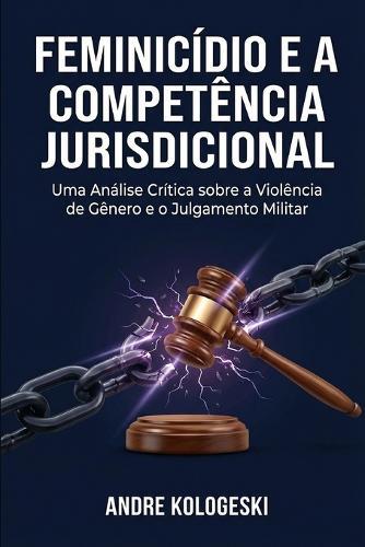 Feminicídio e a Competência Jurisdicional: Uma Análise Crítica sobre a Violência de Gênero e o Julgamento Militar
