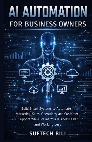 AI Automation for Business Owners: Build Smart Systems to Automate Marketing, Sales, Operations, and Customer Support While Scaling Your Business Faster and Working Less