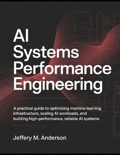 AI Systems Performance Engineering: A Practical Guide to Optimizing Machine Learning Infrastructure, Scaling AI Workloads, and Building High-Performance, Reliable AI Systems