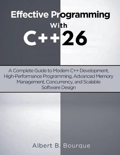 Effective Programming with C++ 26: A Complete Guide to Modern C++ Development, High-Performance Programming, Advanced Memory Management, Concurrency, and Scalable Software Design
