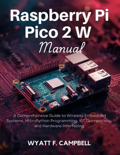 Raspberry Pi Pico 2 W Manual: A Comprehensive Guide to Wireless Embedded Systems, MicroPython Programming, IoT Connectivity, and Hardware Interfacing